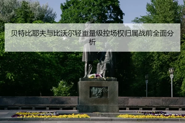 贝特比耶夫与比沃尔轻重量级控场权归属战前全面分析