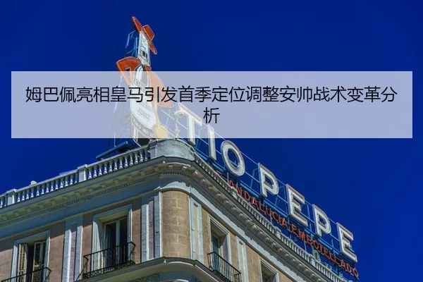 姆巴佩亮相皇马引发首季定位调整安帅战术变革分析