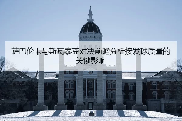 萨巴伦卡与斯瓦泰克对决前瞻分析接发球质量的关键影响