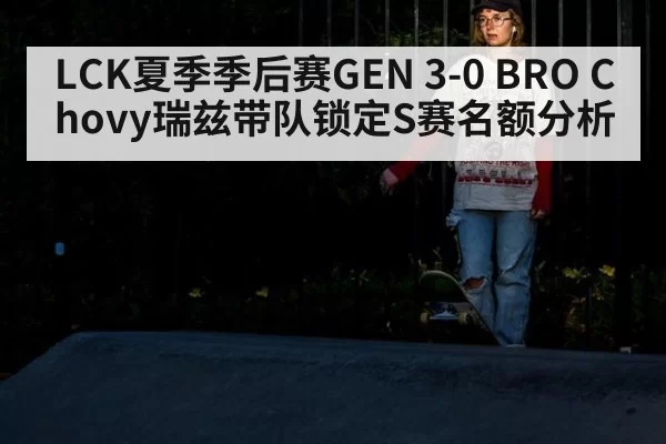 LCK夏季季后赛GEN 3-0 BRO Chovy瑞兹带队锁定S赛名额分析