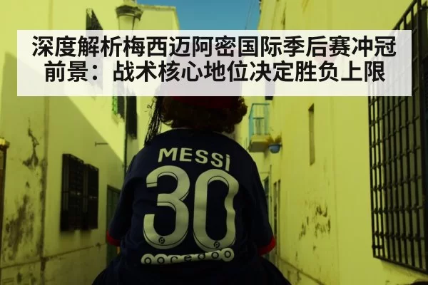 深度解析梅西迈阿密国际季后赛冲冠前景：战术核心地位决定胜负上限