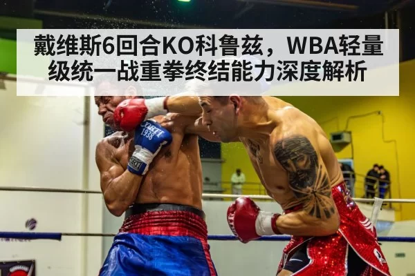 戴维斯6回合KO科鲁兹，WBA轻量级统一战重拳终结能力深度解析