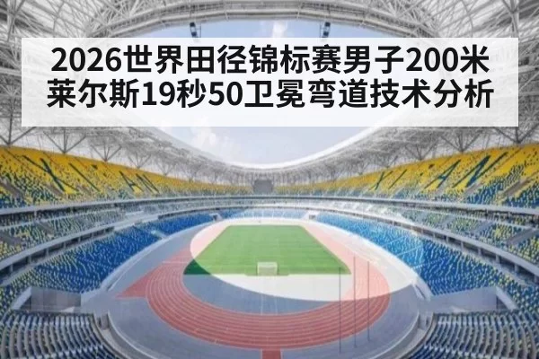 2026世界田径锦标赛男子200米莱尔斯19秒50卫冕弯道技术分析