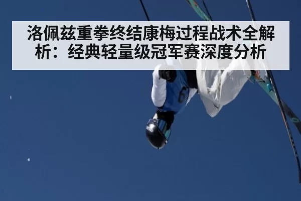 洛佩兹重拳终结康梅过程战术全解析：经典轻量级冠军赛深度分析