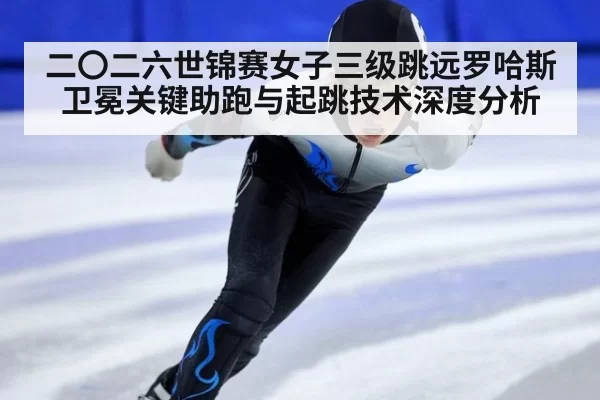 二〇二六世锦赛女子三级跳远罗哈斯卫冕关键助跑与起跳技术深度分析