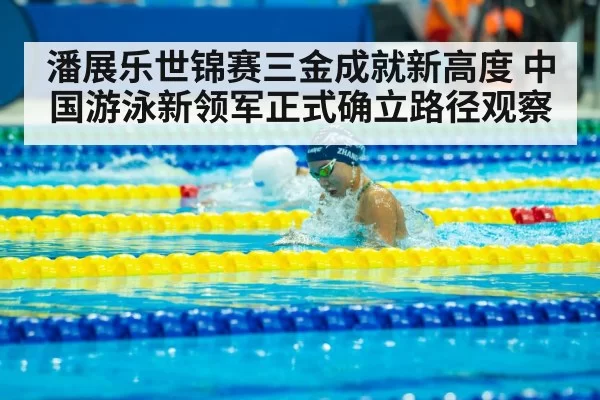 潘展乐世锦赛三金成就新高度 中国游泳新领军正式确立路径观察