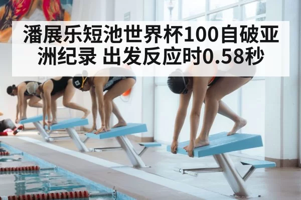 潘展乐短池世界杯100自破亚洲纪录 出发反应时0.58秒