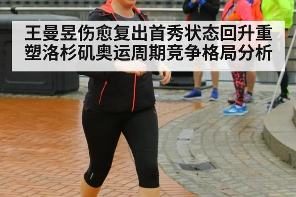王曼昱伤愈复出首秀状态回升重塑洛杉矶奥运周期竞争格局分析