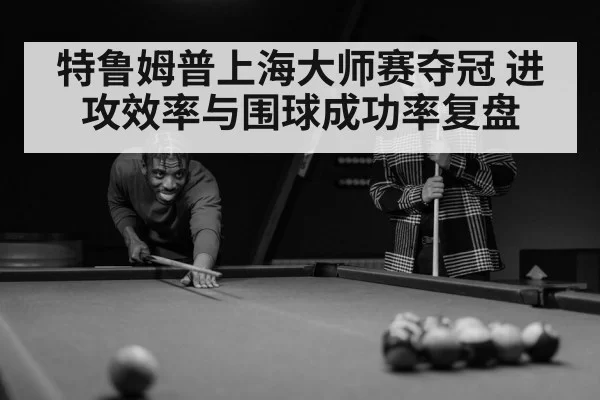 特鲁姆普上海大师赛夺冠 进攻效率与围球成功率复盘