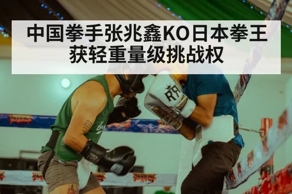 中国拳手张兆鑫KO日本拳王获轻重量级挑战权