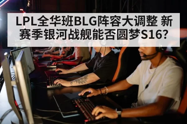 LPL全华班BLG阵容大调整 新赛季银河战舰能否圆梦S16？
