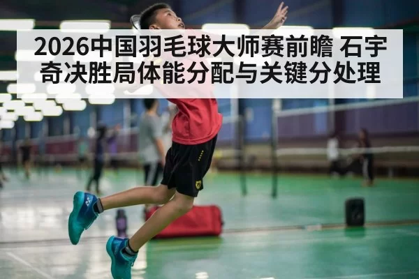 2026中国羽毛球大师赛前瞻 石宇奇决胜局体能分配与关键分处理